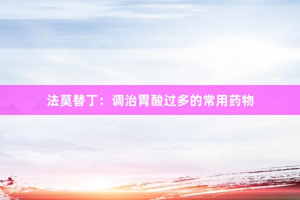 法莫替丁：调治胃酸过多的常用药物