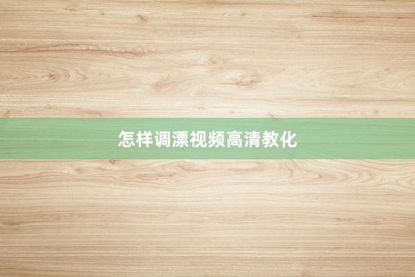 怎样调漂视频高清教化