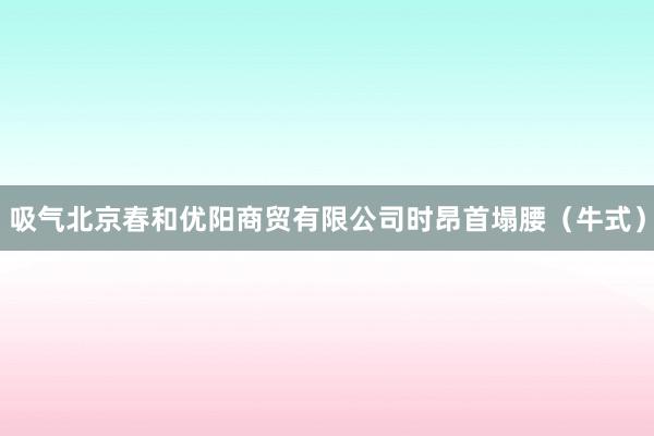 吸气北京春和优阳商贸有限公司时昂首塌腰(牛式)