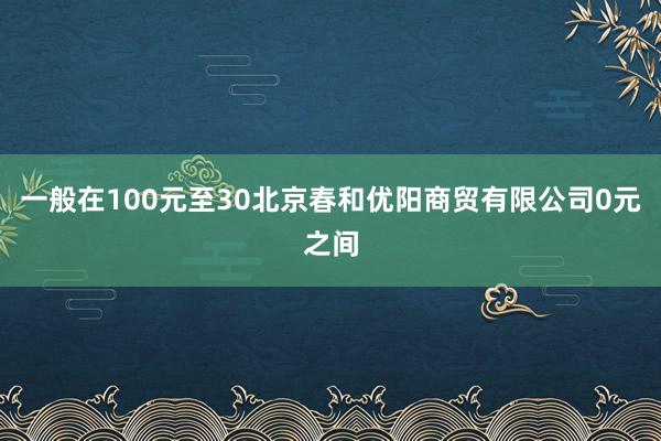 一般在100元至30北京春和优阳商贸有限公司0元之间
