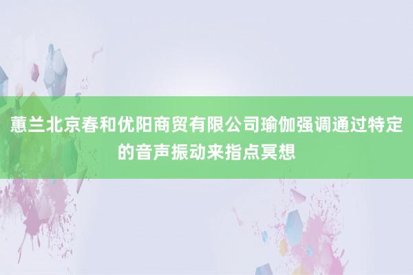 蕙兰北京春和优阳商贸有限公司瑜伽强调通过特定的音声振动来指点冥想