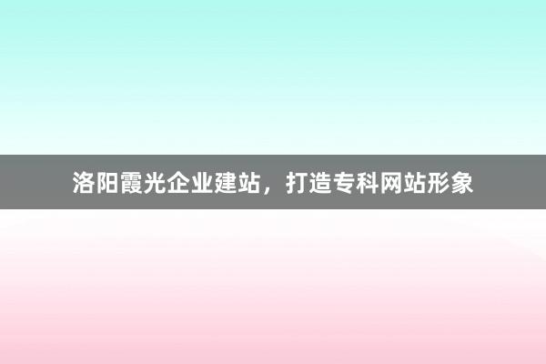 洛阳霞光企业建站，打造专科网站形象